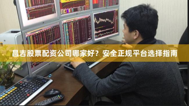 昌吉股票配资公司哪家好？安全正规平台选择指南