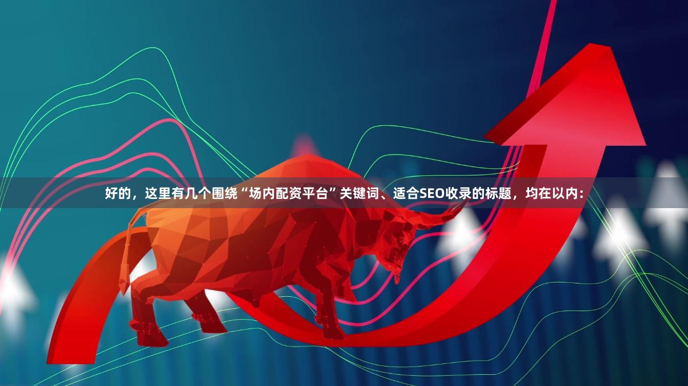 好的，这里有几个围绕“场内配资平台”关键词、适合SEO收录的标题，均在以内：
