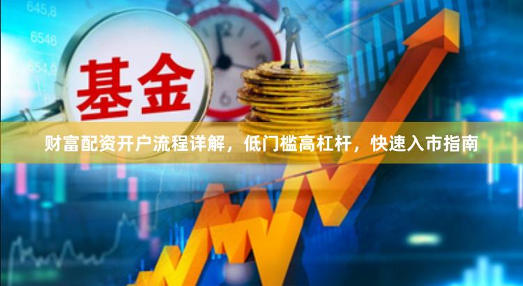 财富配资开户流程详解，低门槛高杠杆，快速入市指南