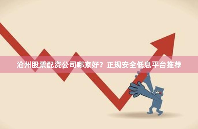 沧州股票配资公司哪家好？正规安全低息平台推荐