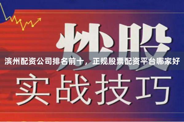 滨州配资公司排名前十，正规股票配资平台哪家好