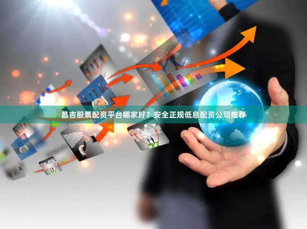 昌吉股票配资平台哪家好？安全正规低息配资公司推荐