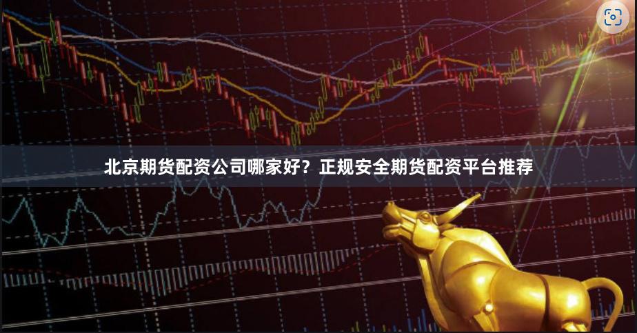 北京期货配资公司哪家好？正规安全期货配资平台推荐