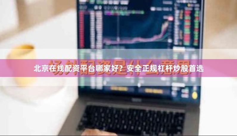 北京在线配资平台哪家好？安全正规杠杆炒股首选