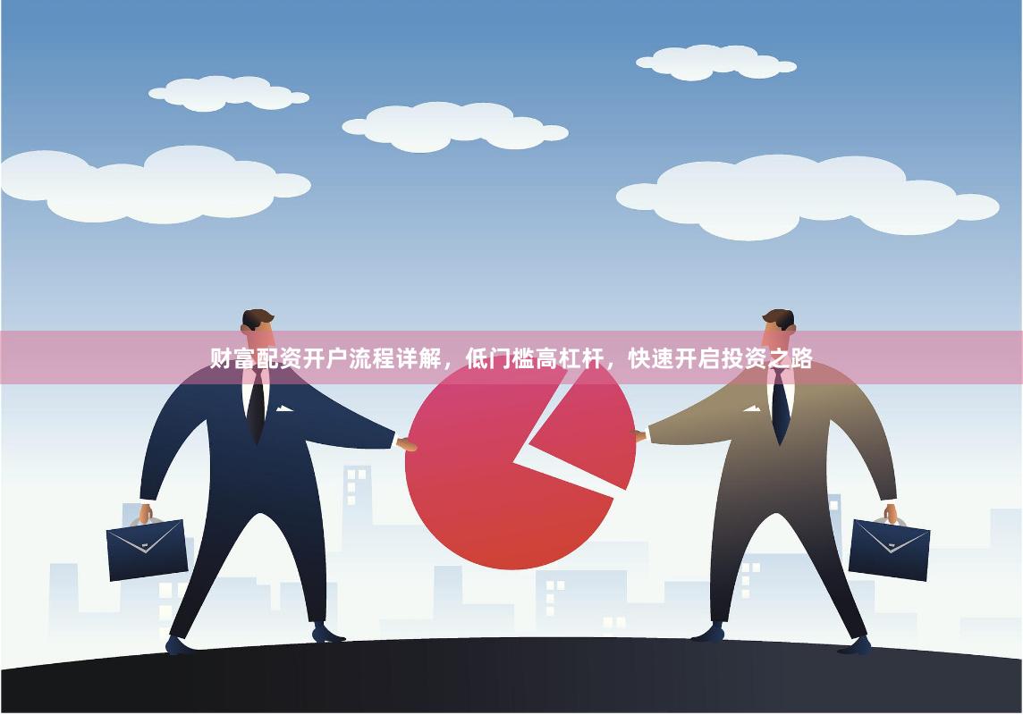 财富配资开户流程详解，低门槛高杠杆，快速开启投资之路