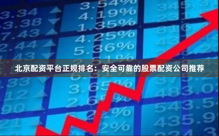 北京配资平台正规排名：安全可靠的股票配资公司推荐