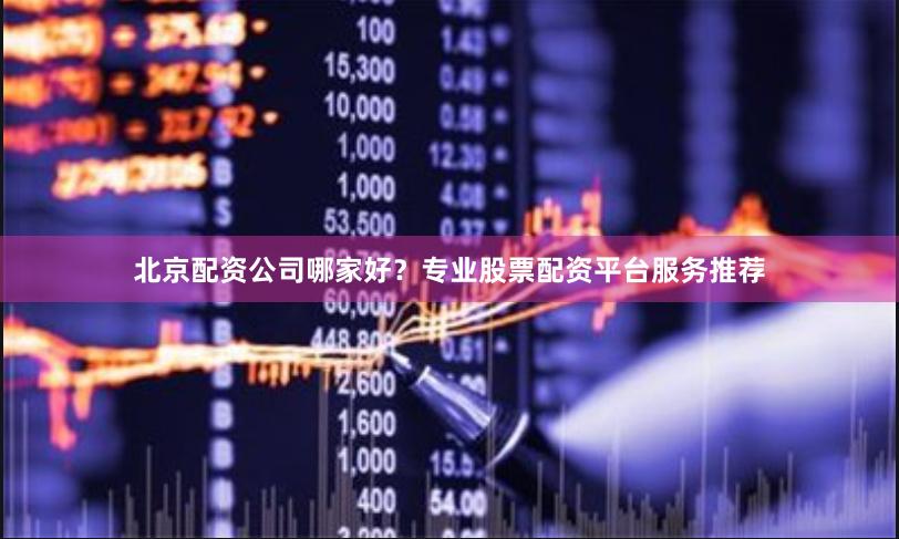 北京配资公司哪家好？专业股票配资平台服务推荐
