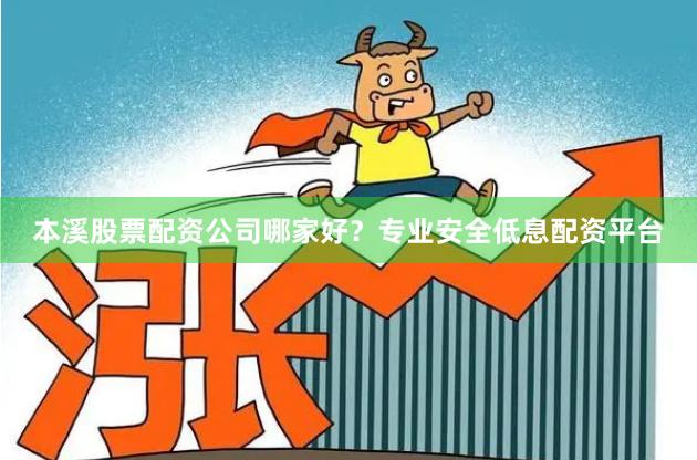本溪股票配资公司哪家好？专业安全低息配资平台