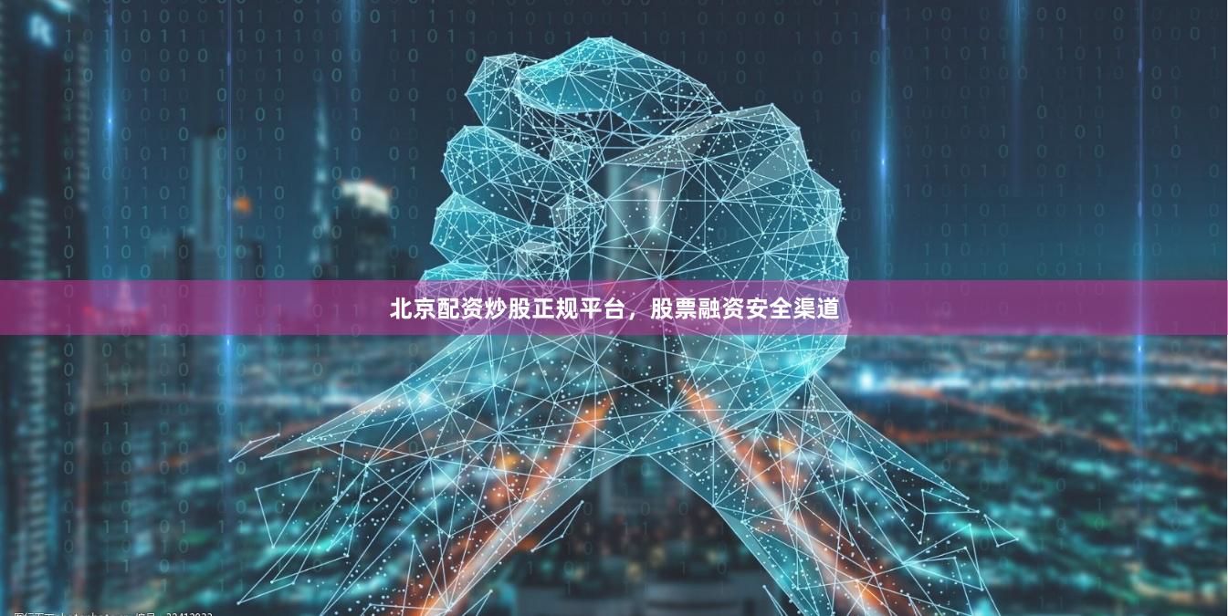 北京配资炒股正规平台，股票融资安全渠道