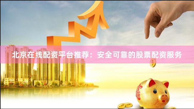 北京在线配资平台推荐：安全可靠的股票配资服务