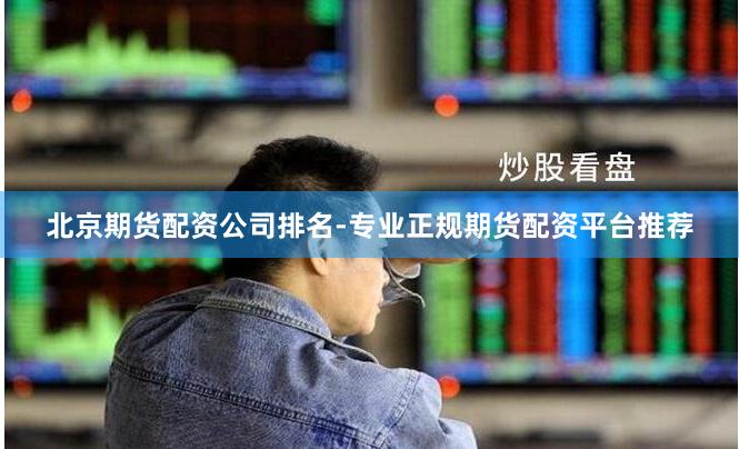 北京期货配资公司排名-专业正规期货配资平台推荐