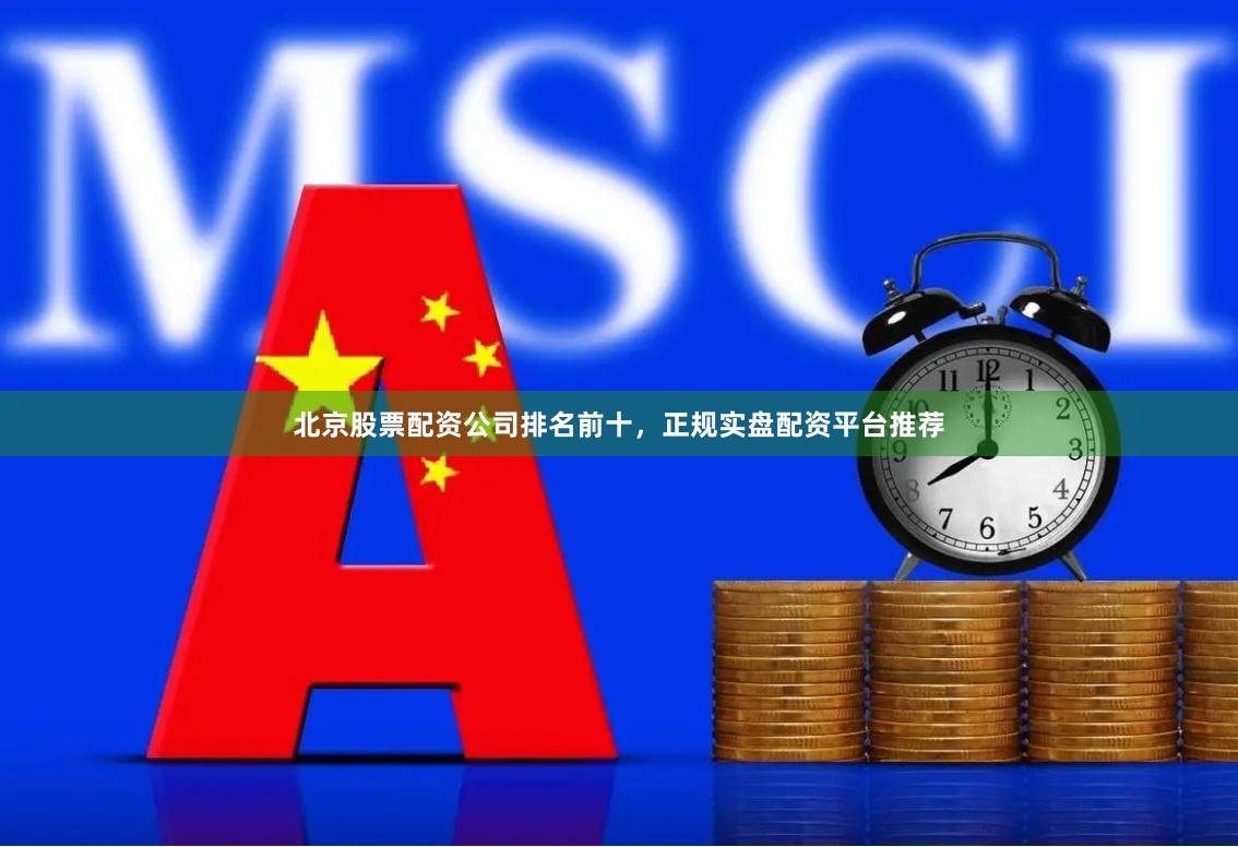 北京股票配资公司排名前十，正规实盘配资平台推荐