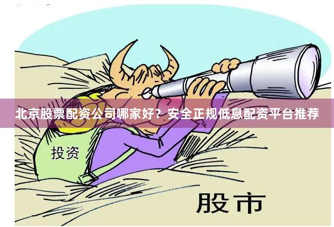北京股票配资公司哪家好？安全正规低息配资平台推荐
