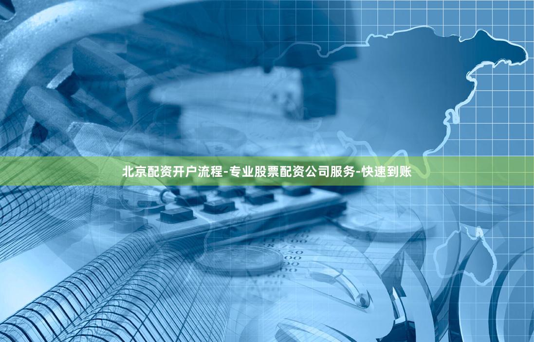 北京配资开户流程-专业股票配资公司服务-快速到账