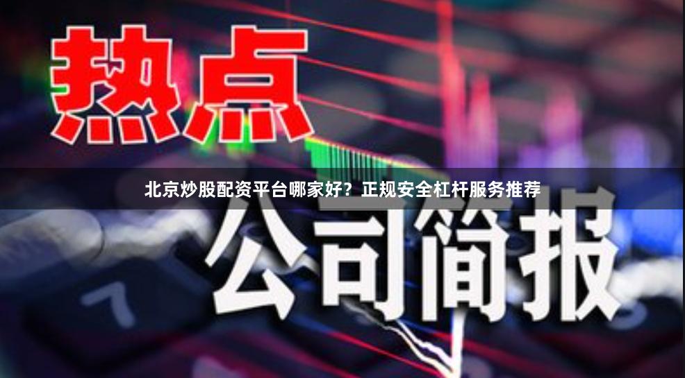 北京炒股配资平台哪家好？正规安全杠杆服务推荐