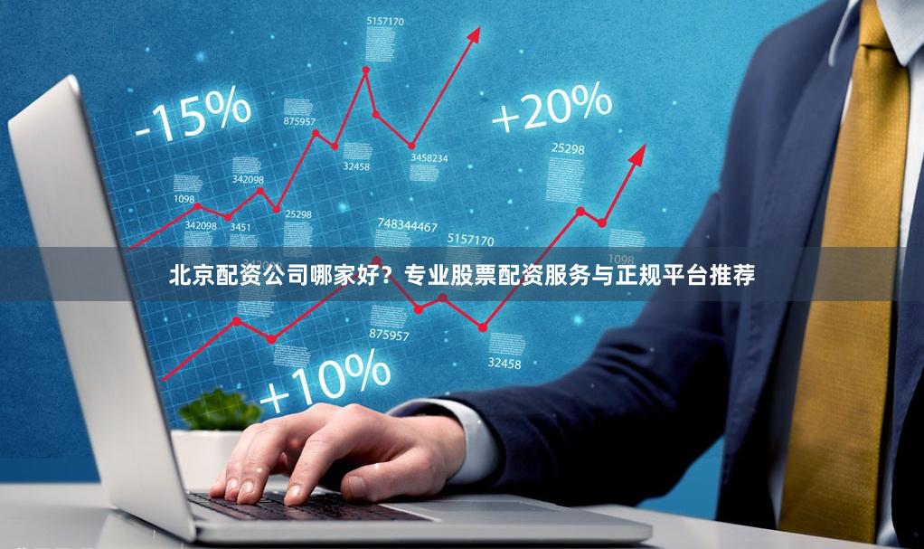 北京配资公司哪家好？专业股票配资服务与正规平台推荐