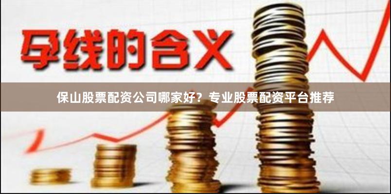 保山股票配资公司哪家好？专业股票配资平台推荐