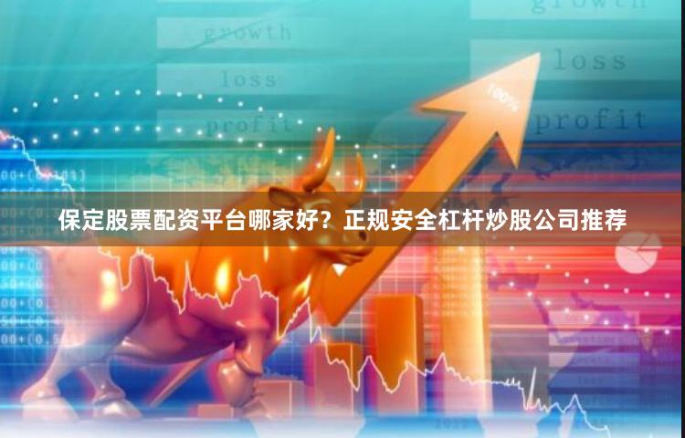 保定股票配资平台哪家好？正规安全杠杆炒股公司推荐
