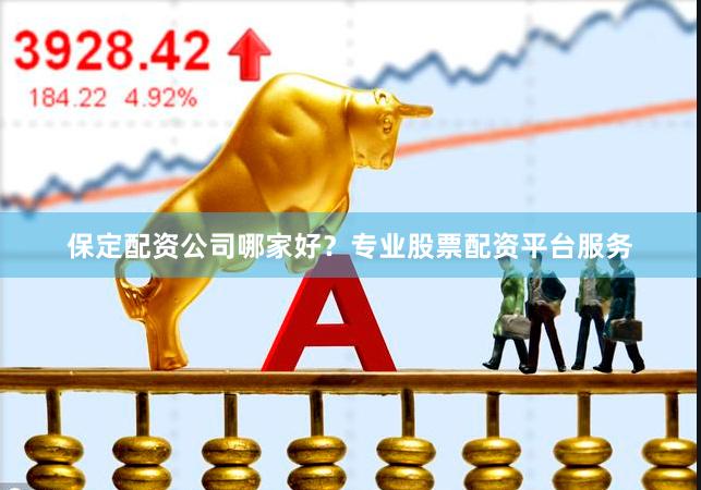 保定配资公司哪家好？专业股票配资平台服务