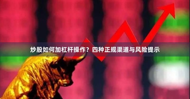 炒股如何加杠杆操作？四种正规渠道与风险提示