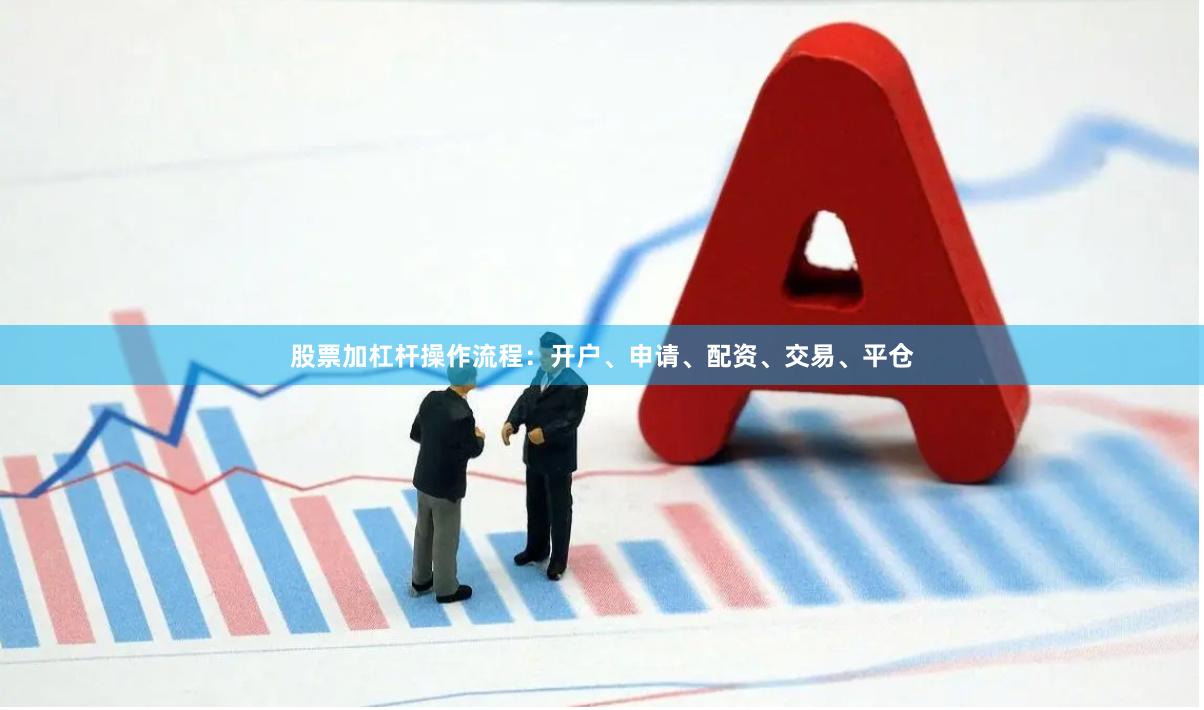 股票加杠杆操作流程：开户、申请、配资、交易、平仓