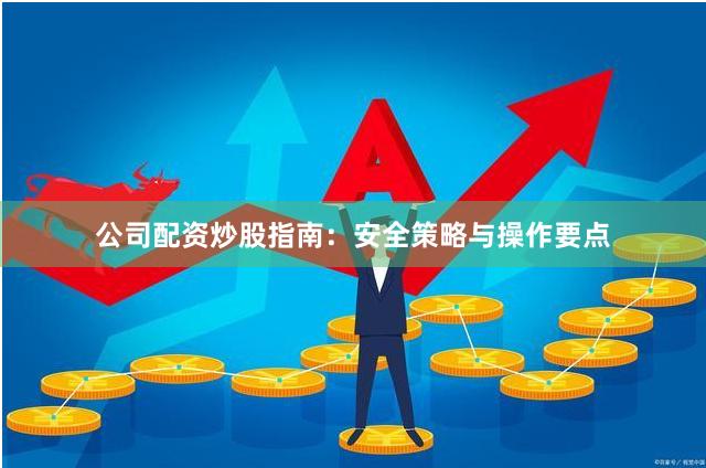 公司配资炒股指南：安全策略与操作要点