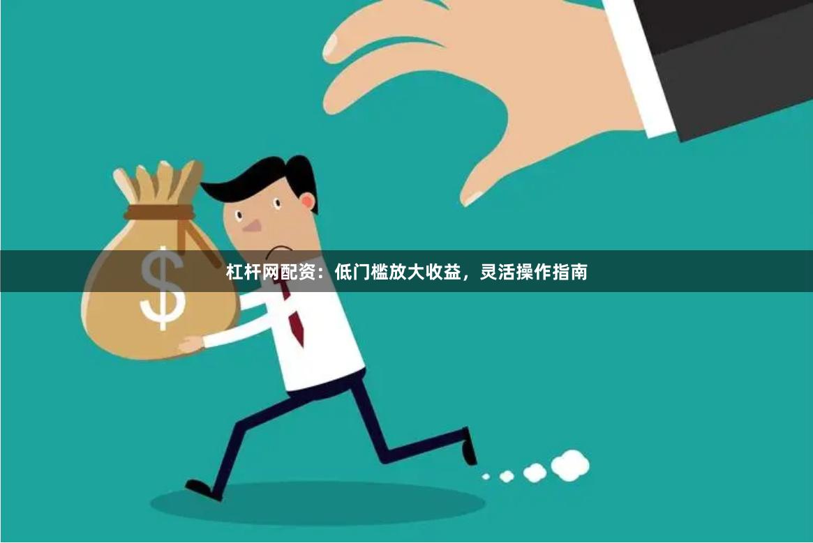 杠杆网配资：低门槛放大收益，灵活操作指南