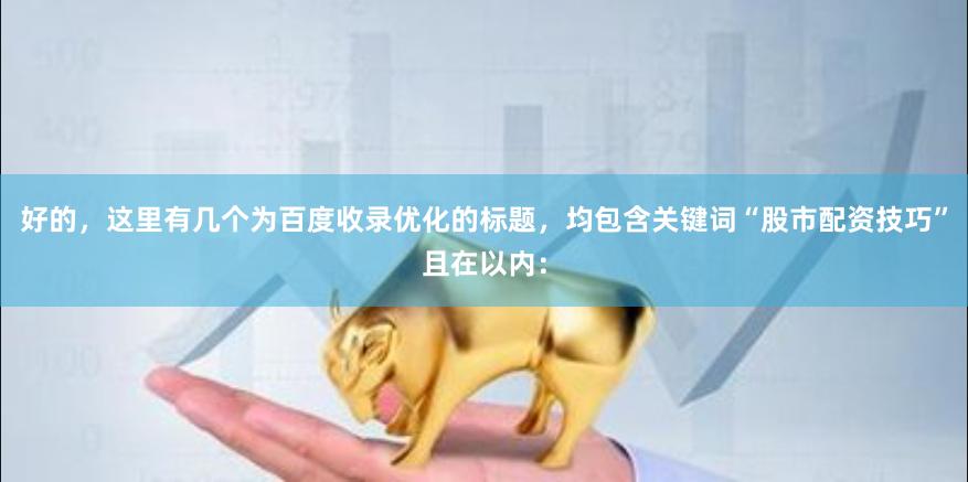 好的，这里有几个为百度收录优化的标题，均包含关键词“股市配资技巧”且在以内：