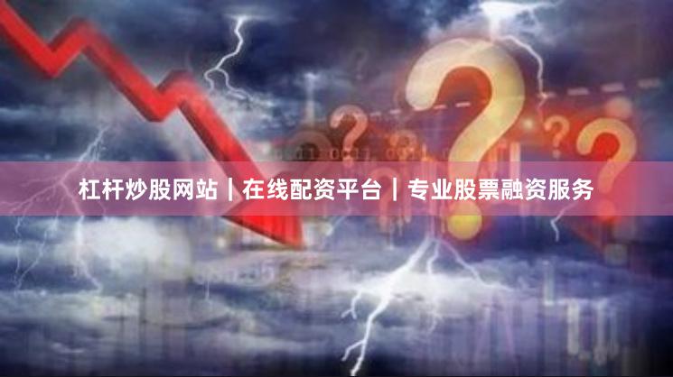 杠杆炒股网站｜在线配资平台｜专业股票融资服务