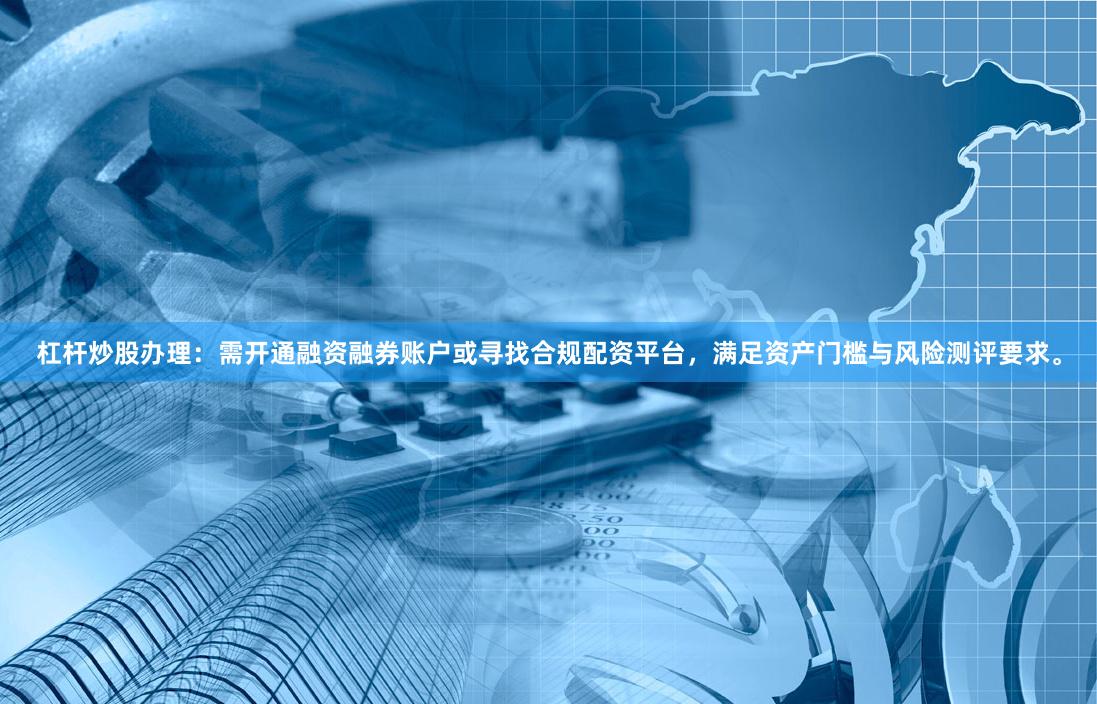 杠杆炒股办理：需开通融资融券账户或寻找合规配资平台，满足资产门槛与风险测评要求。