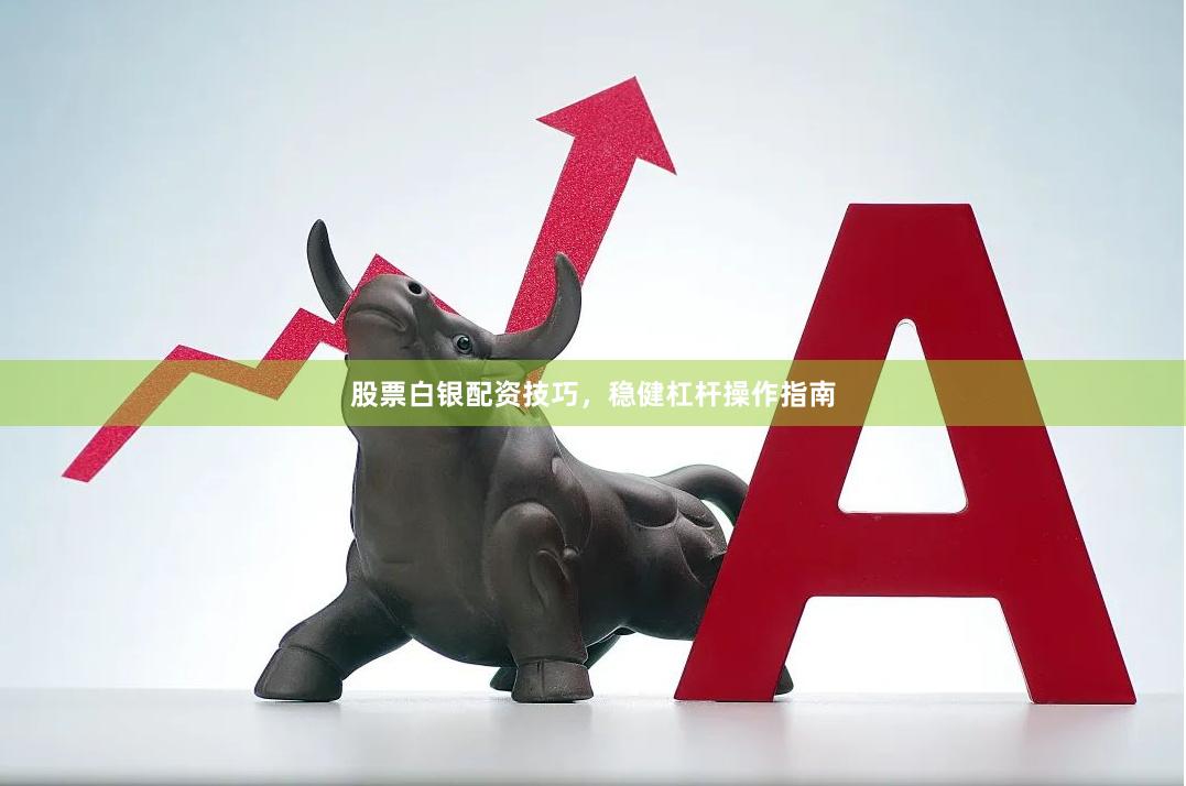 股票白银配资技巧，稳健杠杆操作指南