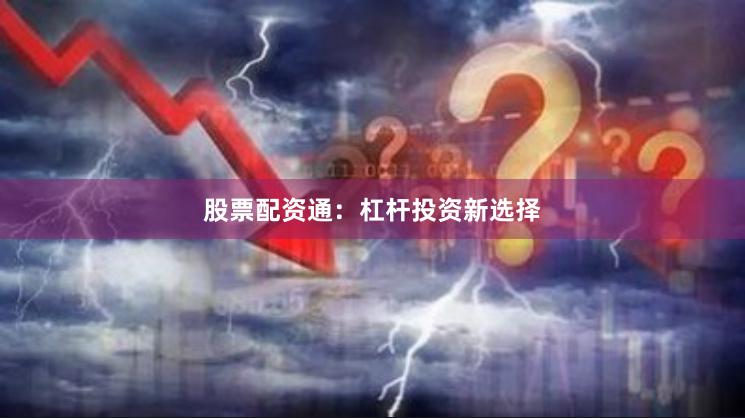股票配资通:杠杆投资新选择
