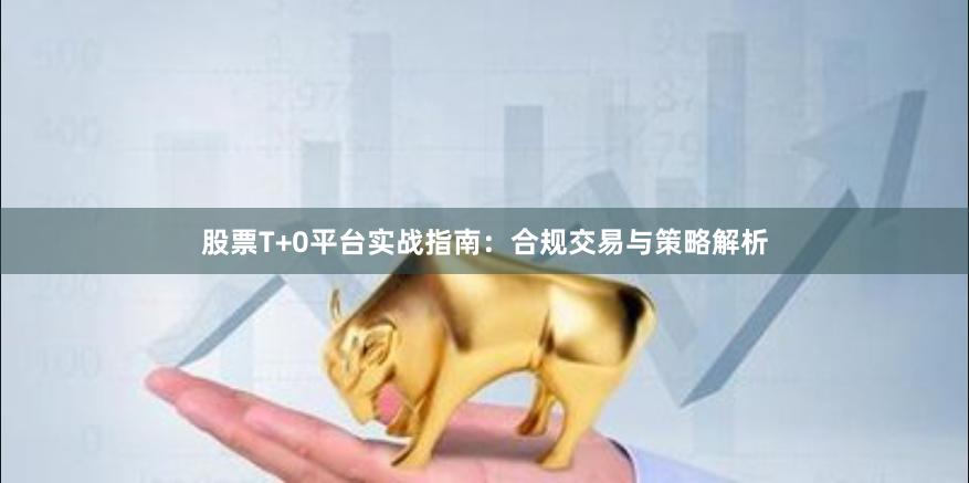 股票T+0平台实战指南：合规交易与策略解析