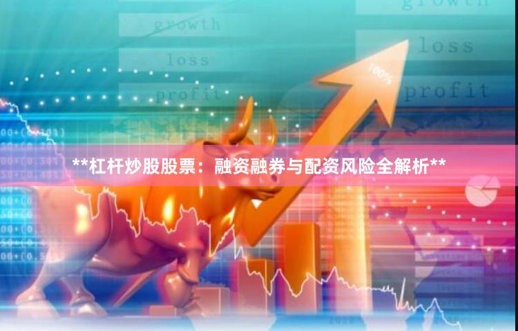 **杠杆炒股股票：融资融券与配资风险全解析**