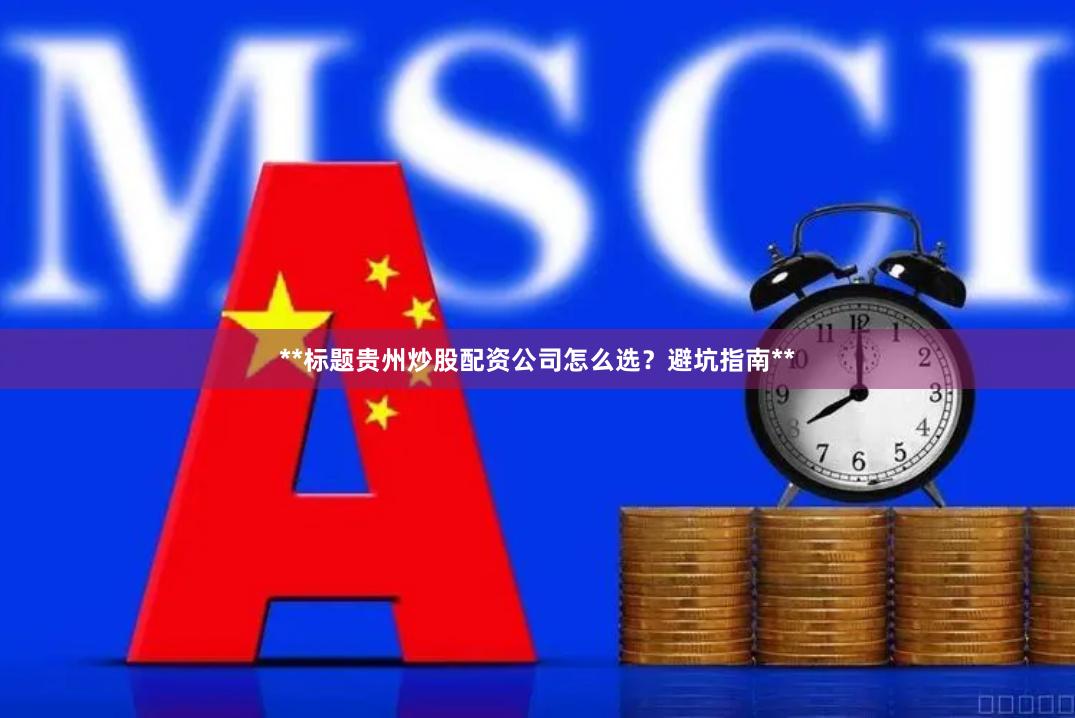 **标题贵州炒股配资公司怎么选？避坑指南**