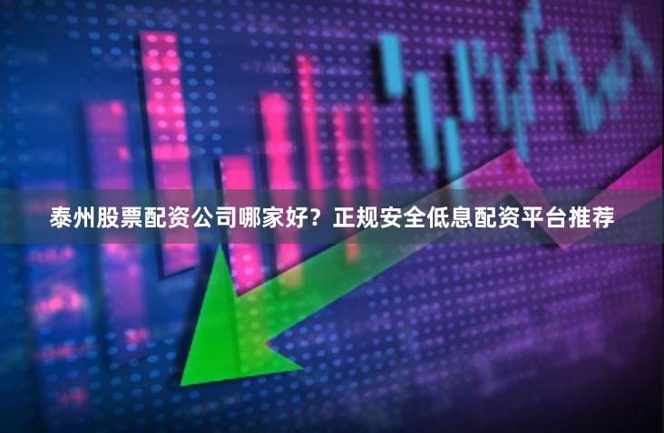 泰州股票配资公司哪家好？正规安全低息配资平台推荐
