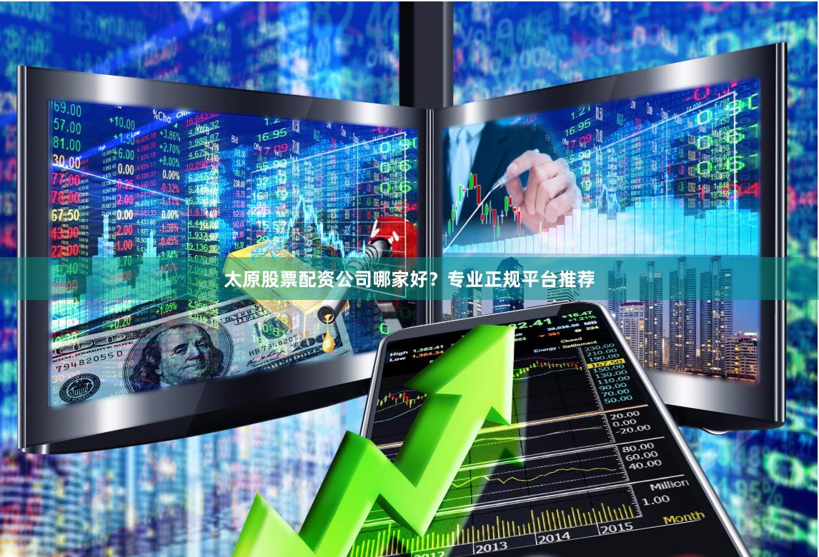 太原股票配资公司哪家好？专业正规平台推荐