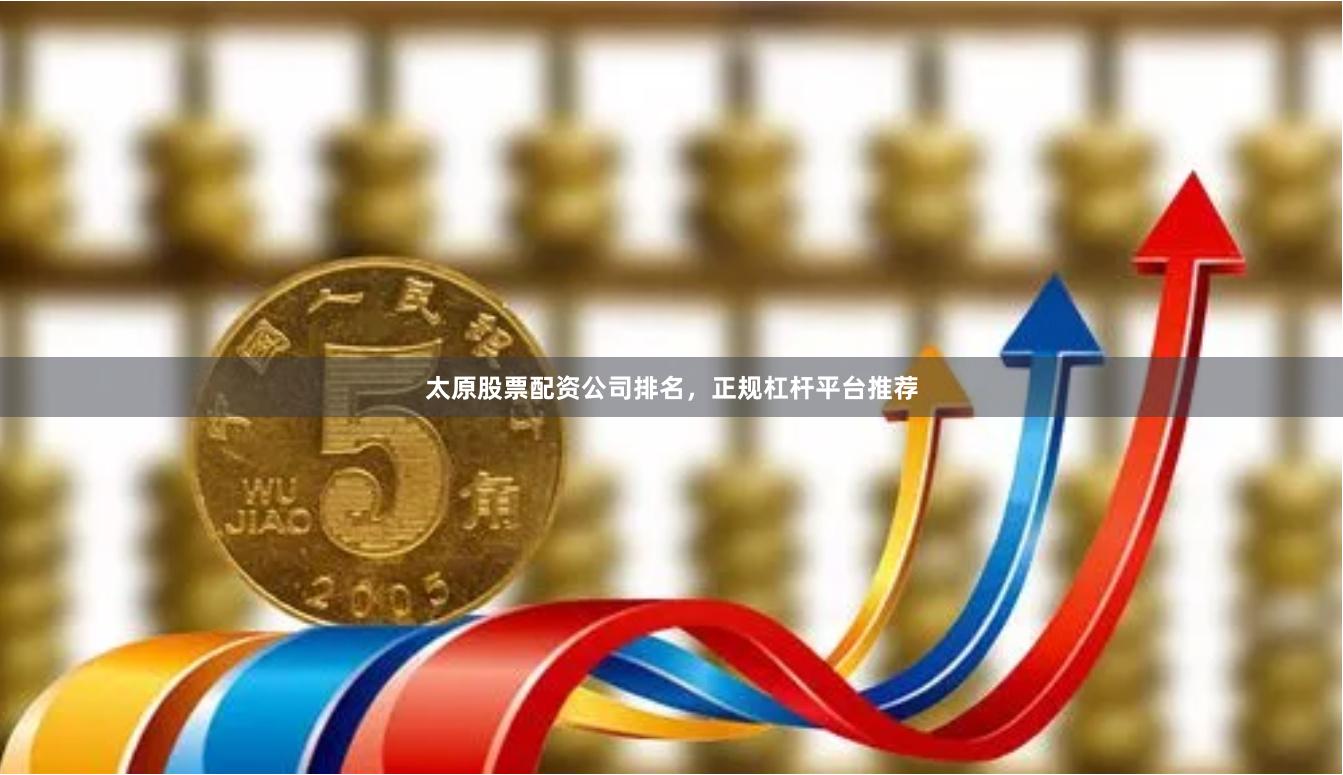 太原股票配资公司排名，正规杠杆平台推荐