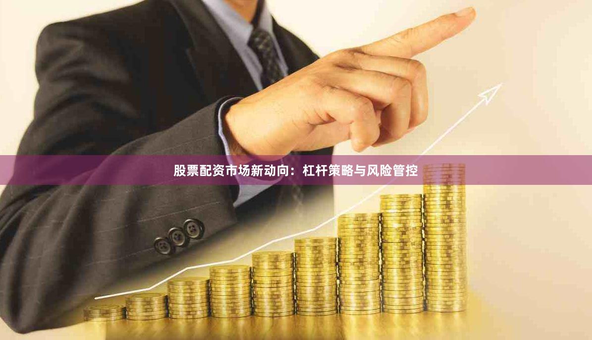 股票配资市场新动向：杠杆策略与风险管控