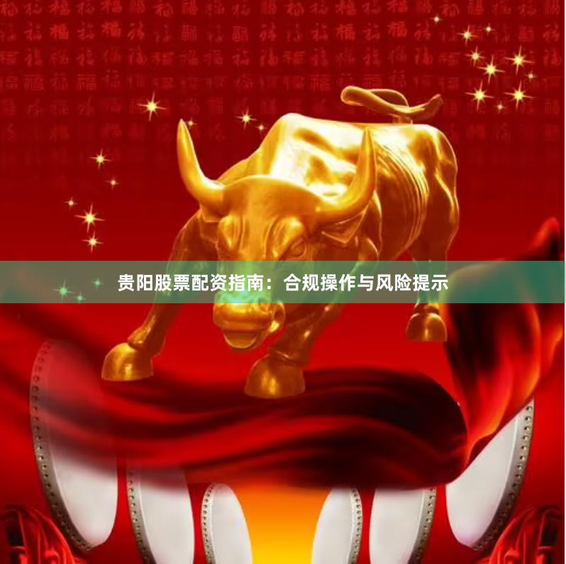 贵阳股票配资指南：合规操作与风险提示