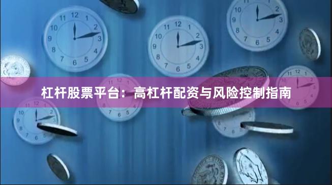 杠杆股票平台：高杠杆配资与风险控制指南