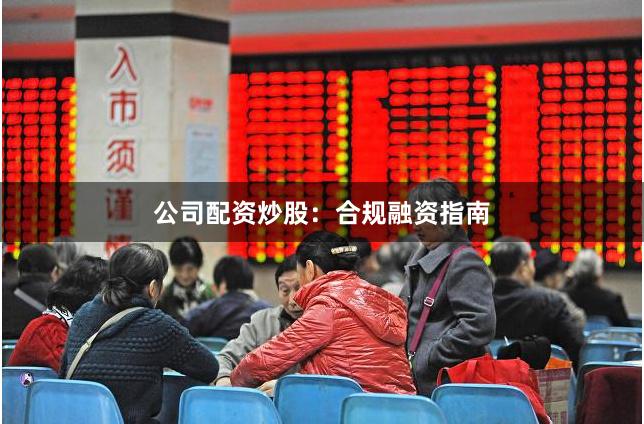 公司配资炒股：合规融资指南