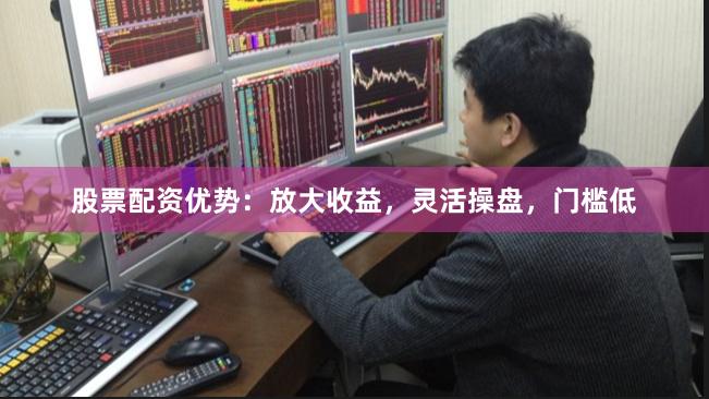 股票配资优势：放大收益，灵活操盘，门槛低