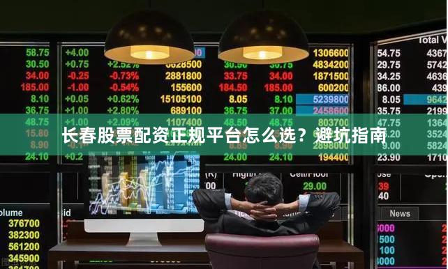 长春股票配资正规平台怎么选？避坑指南