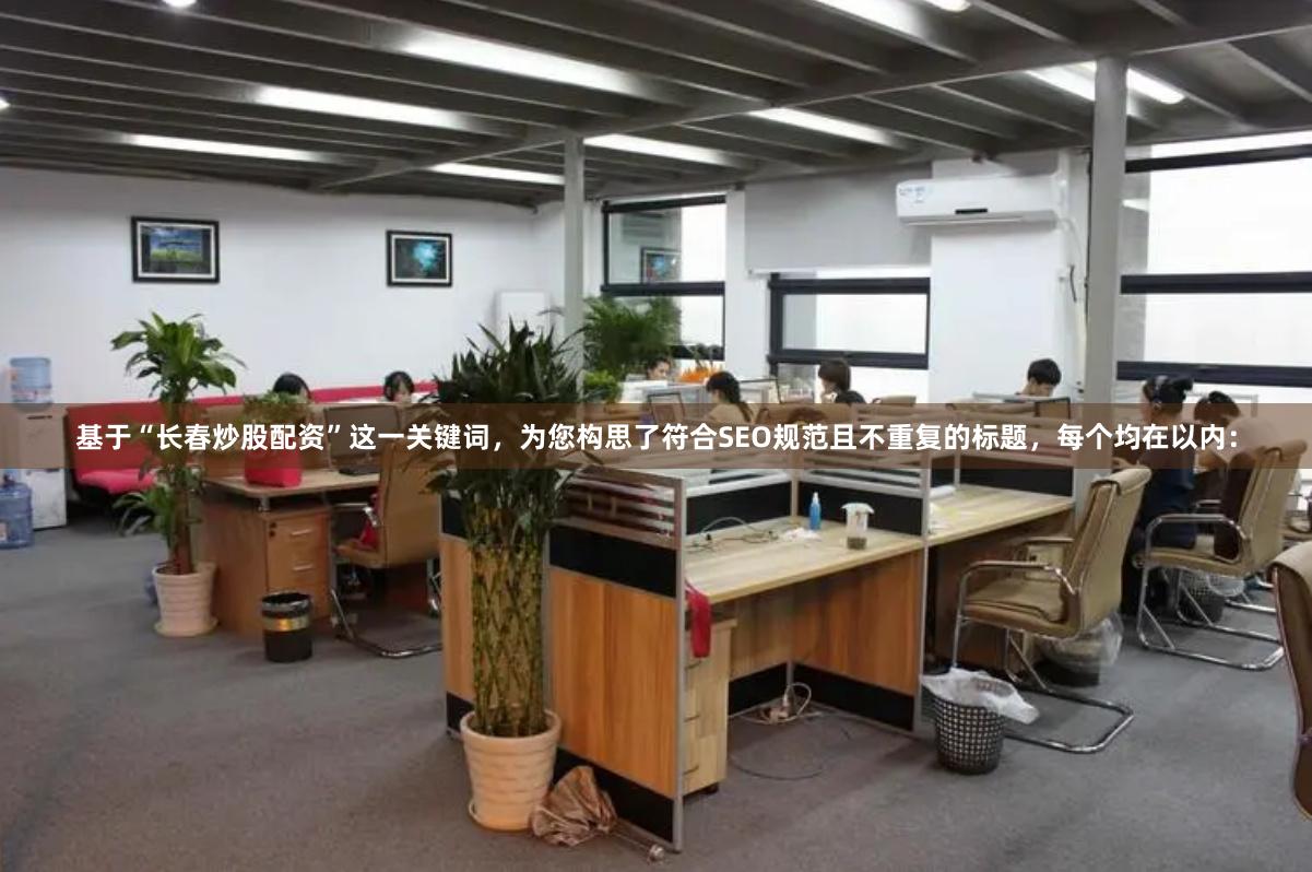 基于“长春炒股配资”这一关键词，为您构思了符合SEO规范且不重复的标题，每个均在以内：