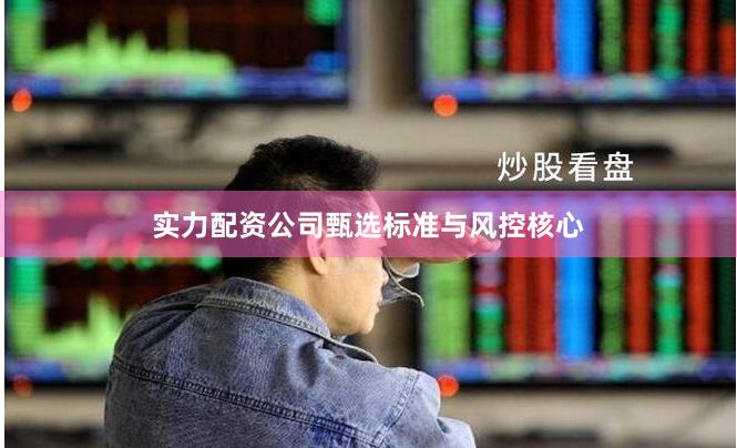 实力配资公司甄选标准与风控核心