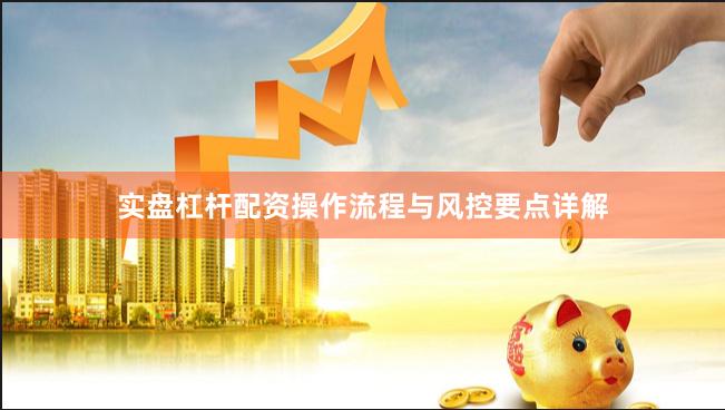 实盘杠杆配资操作流程与风控要点详解