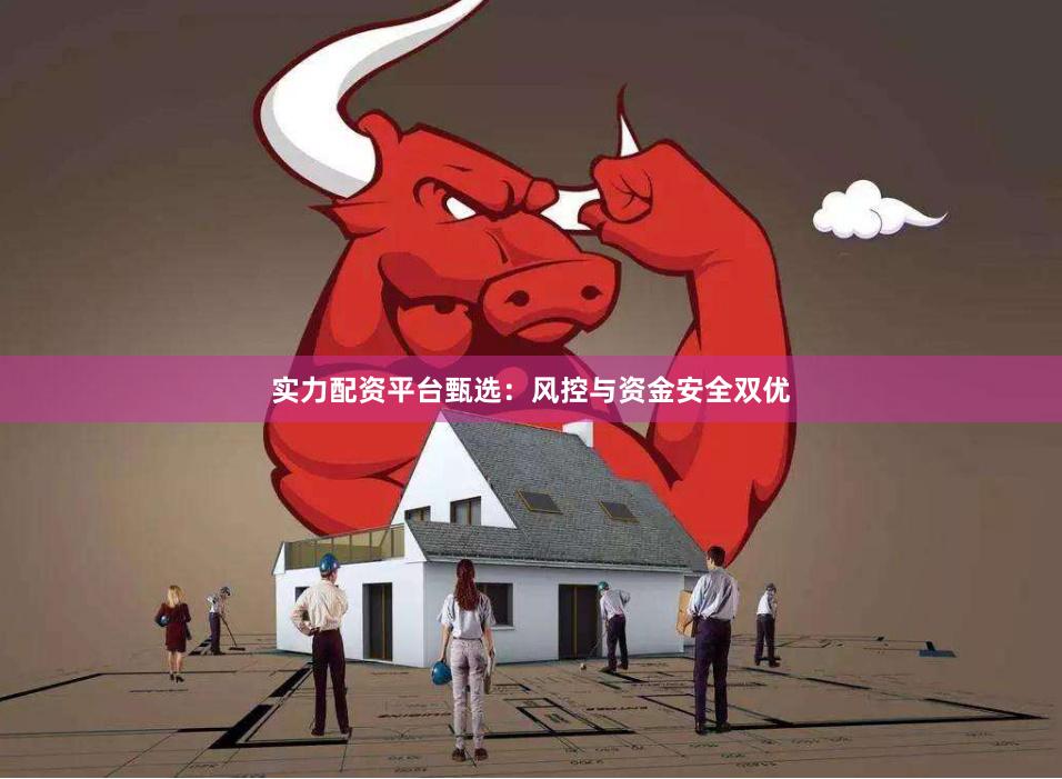 实力配资平台甄选：风控与资金安全双优