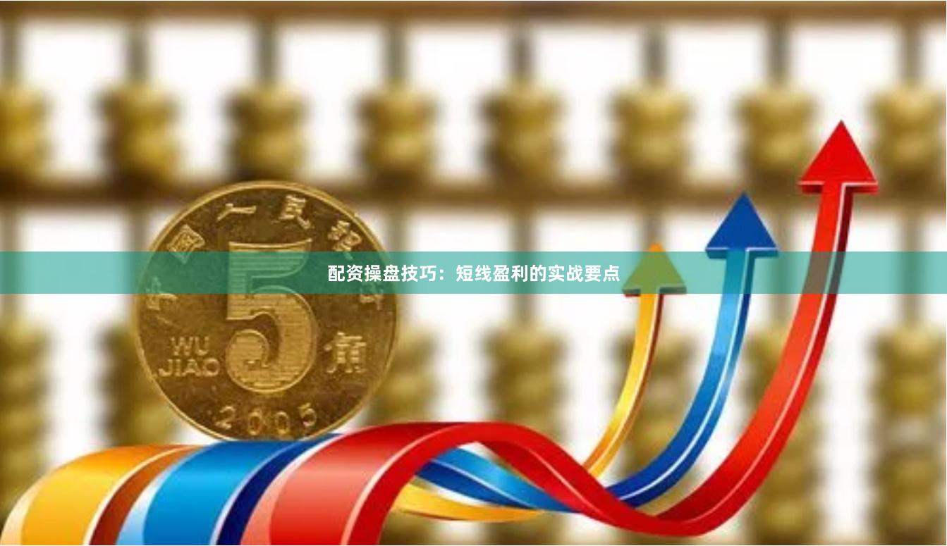 配资操盘技巧：短线盈利的实战要点