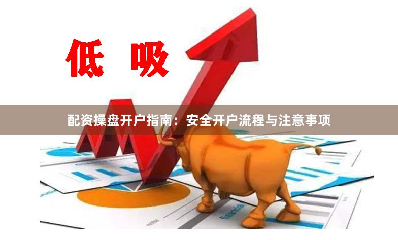 配资操盘开户指南：安全开户流程与注意事项